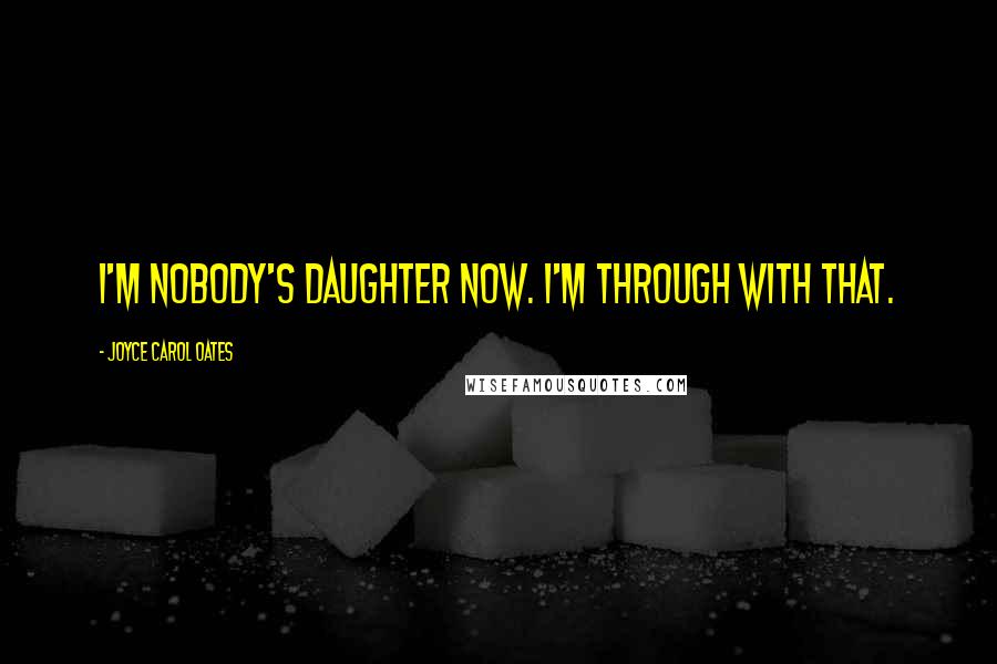 Joyce Carol Oates Quotes: I'm nobody's daughter now. I'm through with that.