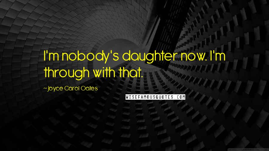 Joyce Carol Oates Quotes: I'm nobody's daughter now. I'm through with that.