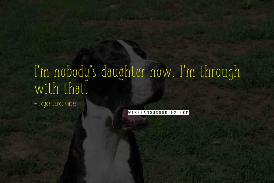 Joyce Carol Oates Quotes: I'm nobody's daughter now. I'm through with that.