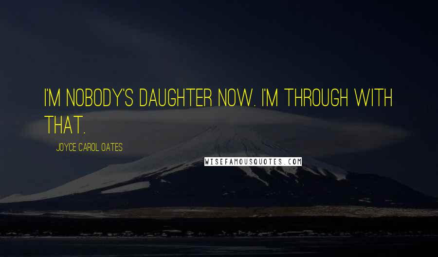 Joyce Carol Oates Quotes: I'm nobody's daughter now. I'm through with that.