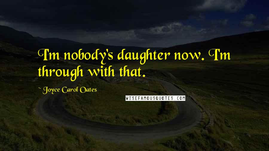 Joyce Carol Oates Quotes: I'm nobody's daughter now. I'm through with that.