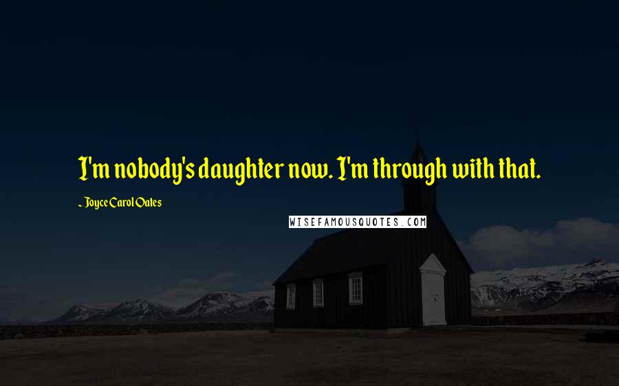 Joyce Carol Oates Quotes: I'm nobody's daughter now. I'm through with that.