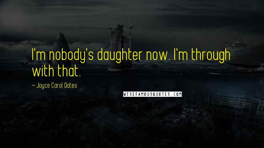 Joyce Carol Oates Quotes: I'm nobody's daughter now. I'm through with that.