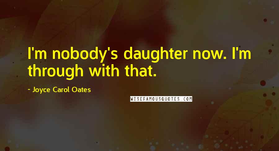 Joyce Carol Oates Quotes: I'm nobody's daughter now. I'm through with that.