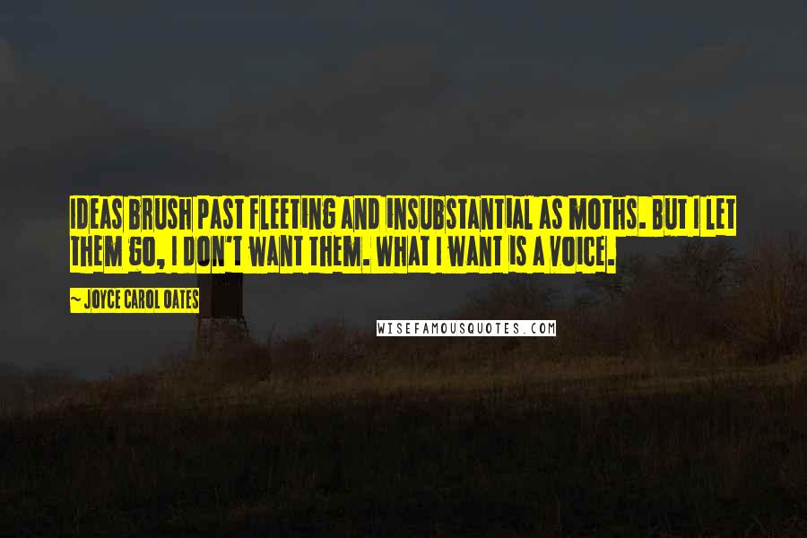 Joyce Carol Oates Quotes: Ideas brush past fleeting and insubstantial as moths. But I let them go, I don't want them. What I want is a voice.