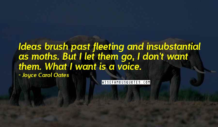 Joyce Carol Oates Quotes: Ideas brush past fleeting and insubstantial as moths. But I let them go, I don't want them. What I want is a voice.