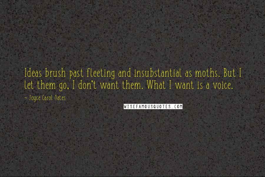 Joyce Carol Oates Quotes: Ideas brush past fleeting and insubstantial as moths. But I let them go, I don't want them. What I want is a voice.