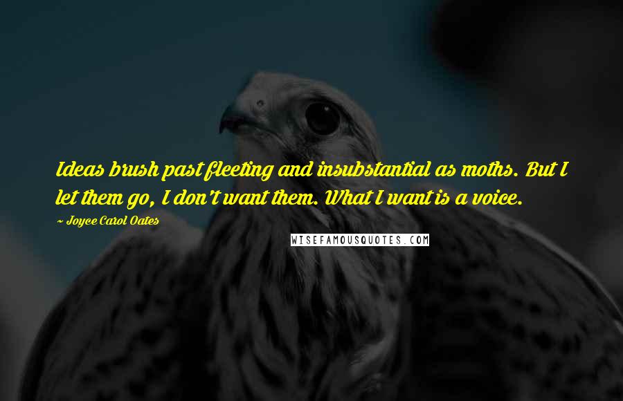 Joyce Carol Oates Quotes: Ideas brush past fleeting and insubstantial as moths. But I let them go, I don't want them. What I want is a voice.