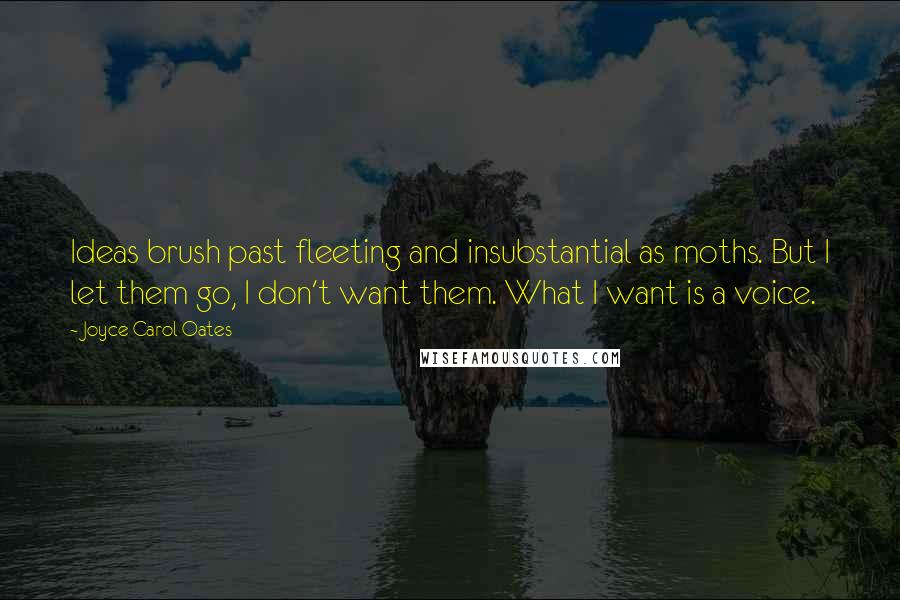 Joyce Carol Oates Quotes: Ideas brush past fleeting and insubstantial as moths. But I let them go, I don't want them. What I want is a voice.