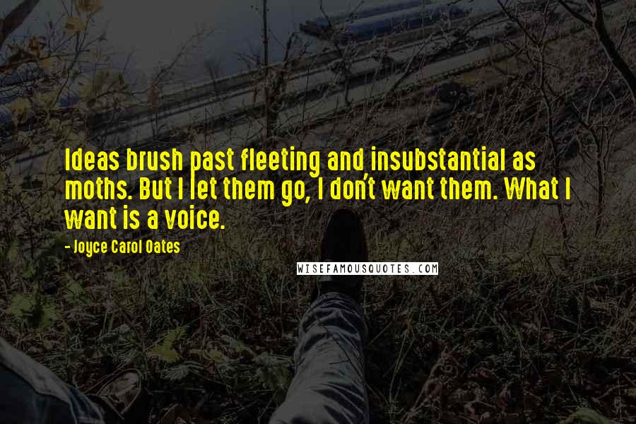 Joyce Carol Oates Quotes: Ideas brush past fleeting and insubstantial as moths. But I let them go, I don't want them. What I want is a voice.