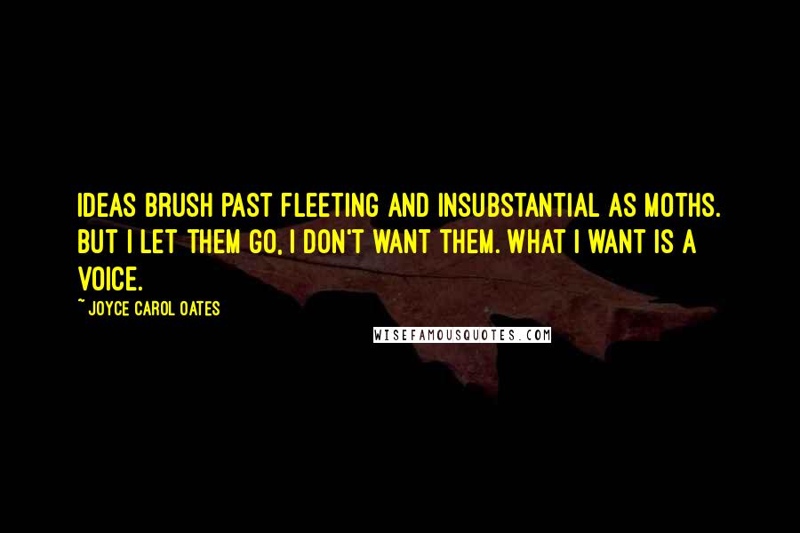 Joyce Carol Oates Quotes: Ideas brush past fleeting and insubstantial as moths. But I let them go, I don't want them. What I want is a voice.