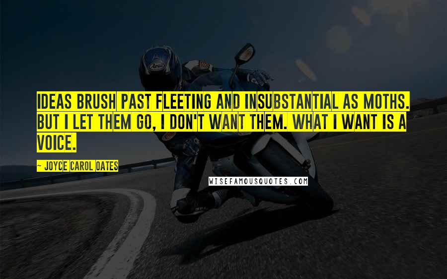 Joyce Carol Oates Quotes: Ideas brush past fleeting and insubstantial as moths. But I let them go, I don't want them. What I want is a voice.