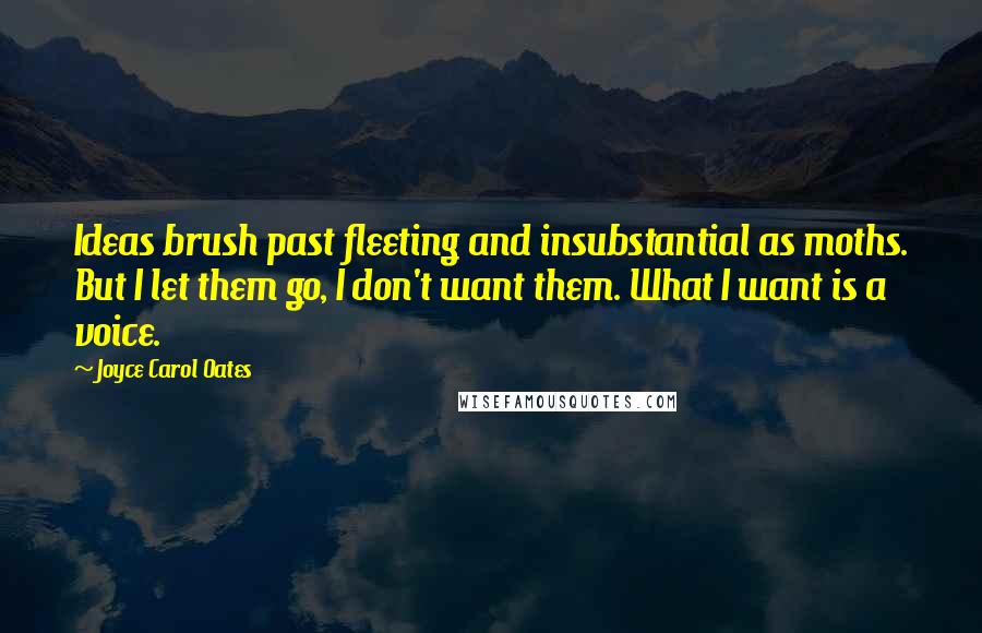 Joyce Carol Oates Quotes: Ideas brush past fleeting and insubstantial as moths. But I let them go, I don't want them. What I want is a voice.