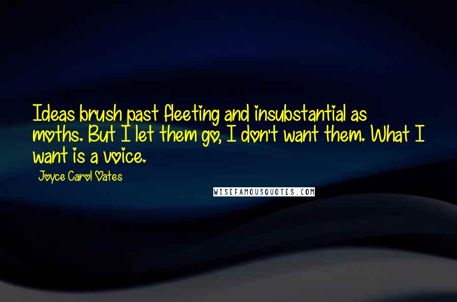 Joyce Carol Oates Quotes: Ideas brush past fleeting and insubstantial as moths. But I let them go, I don't want them. What I want is a voice.