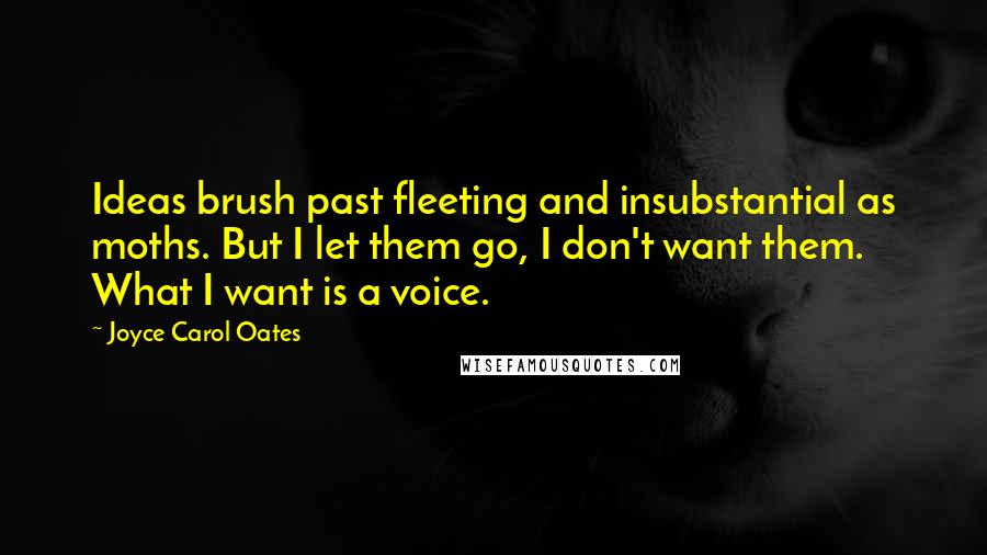 Joyce Carol Oates Quotes: Ideas brush past fleeting and insubstantial as moths. But I let them go, I don't want them. What I want is a voice.