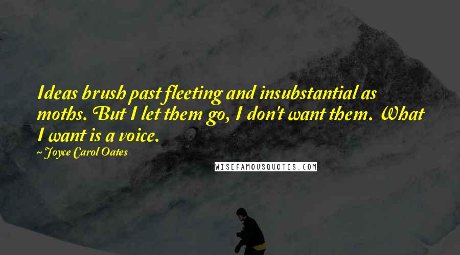 Joyce Carol Oates Quotes: Ideas brush past fleeting and insubstantial as moths. But I let them go, I don't want them. What I want is a voice.