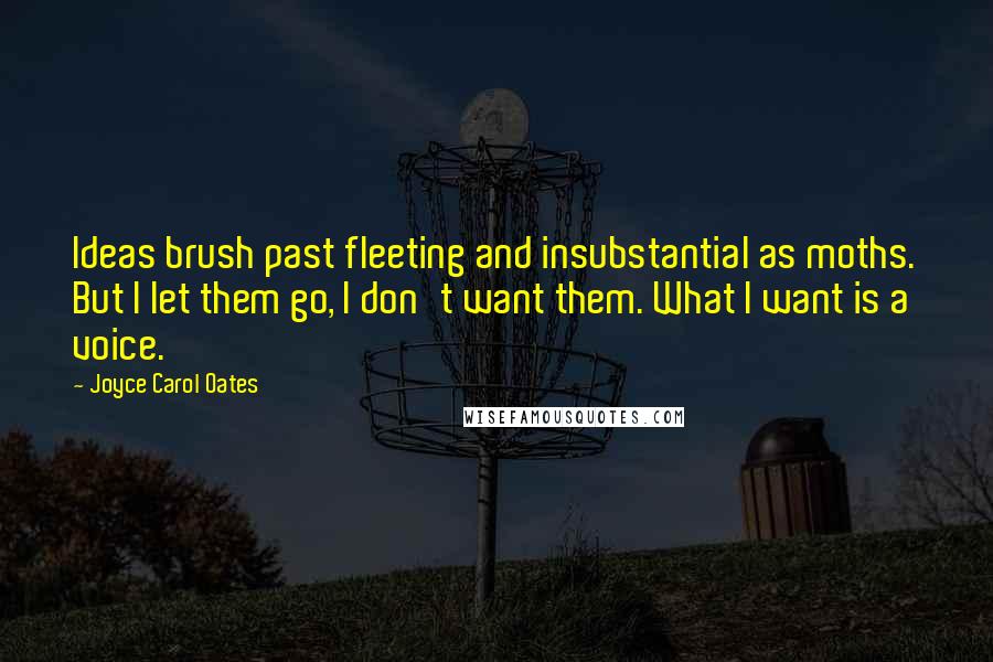 Joyce Carol Oates Quotes: Ideas brush past fleeting and insubstantial as moths. But I let them go, I don't want them. What I want is a voice.