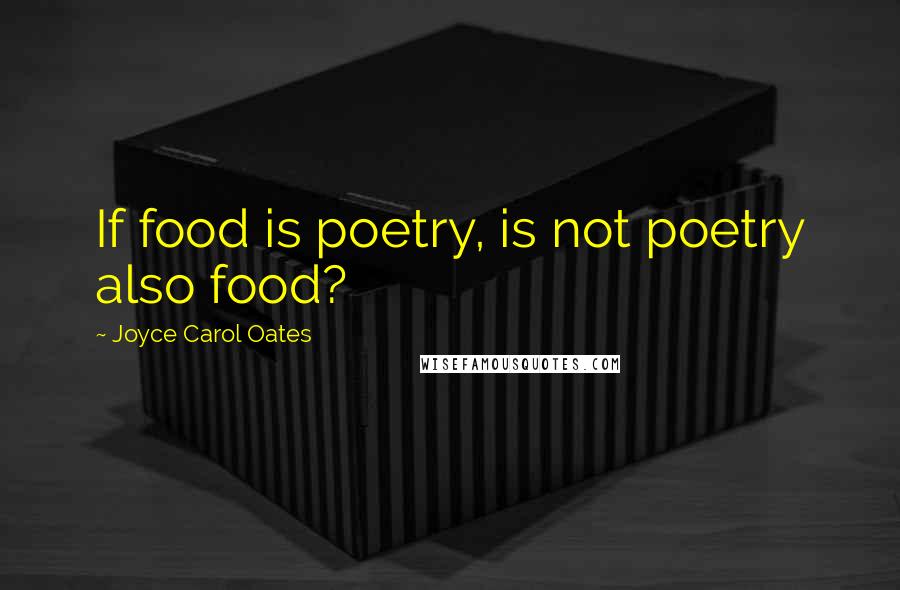 Joyce Carol Oates Quotes: If food is poetry, is not poetry also food?