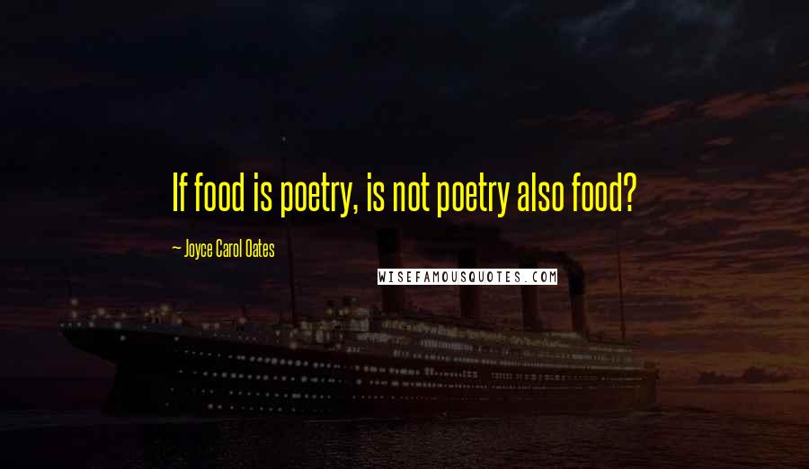 Joyce Carol Oates Quotes: If food is poetry, is not poetry also food?