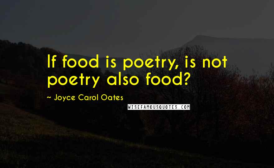 Joyce Carol Oates Quotes: If food is poetry, is not poetry also food?