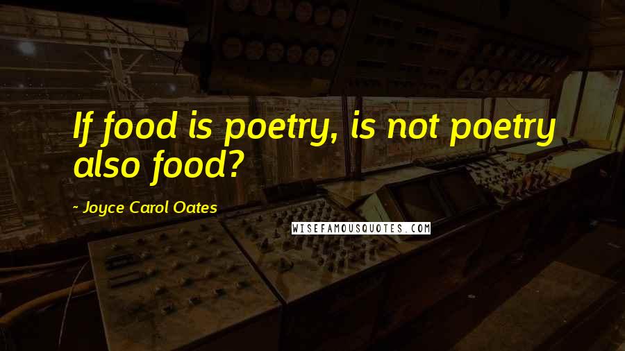 Joyce Carol Oates Quotes: If food is poetry, is not poetry also food?