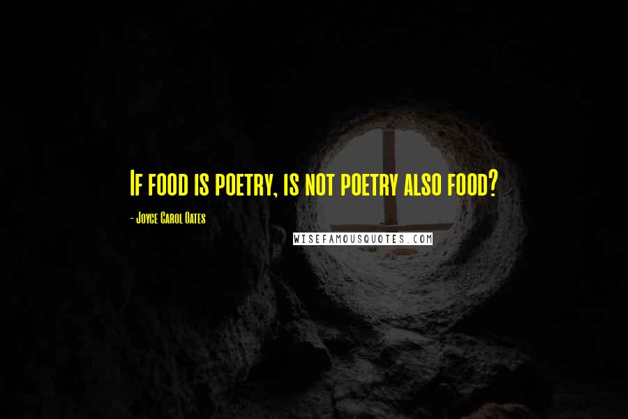 Joyce Carol Oates Quotes: If food is poetry, is not poetry also food?