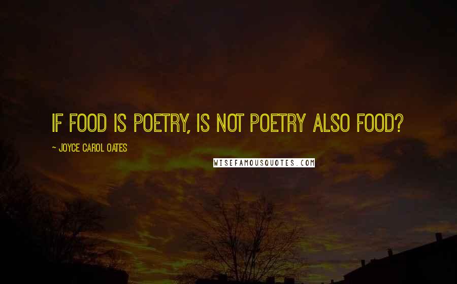 Joyce Carol Oates Quotes: If food is poetry, is not poetry also food?