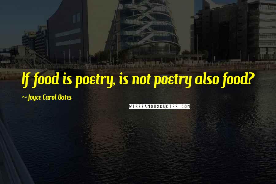 Joyce Carol Oates Quotes: If food is poetry, is not poetry also food?