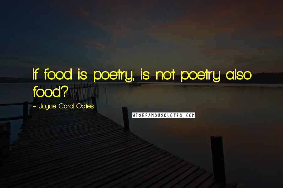 Joyce Carol Oates Quotes: If food is poetry, is not poetry also food?