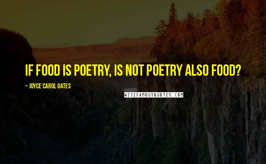 Joyce Carol Oates Quotes: If food is poetry, is not poetry also food?