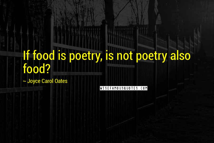 Joyce Carol Oates Quotes: If food is poetry, is not poetry also food?