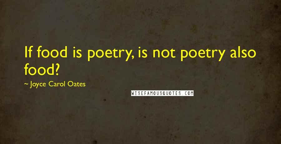 Joyce Carol Oates Quotes: If food is poetry, is not poetry also food?