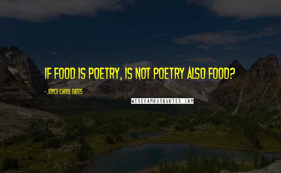 Joyce Carol Oates Quotes: If food is poetry, is not poetry also food?