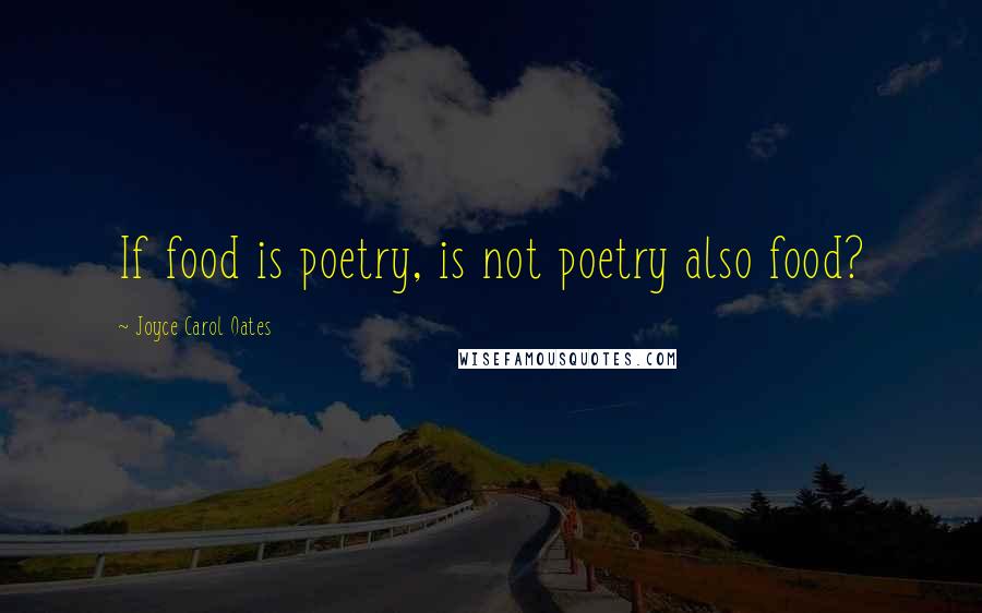 Joyce Carol Oates Quotes: If food is poetry, is not poetry also food?