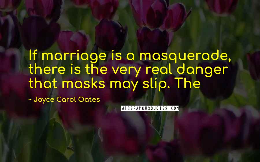 Joyce Carol Oates Quotes: If marriage is a masquerade, there is the very real danger that masks may slip. The