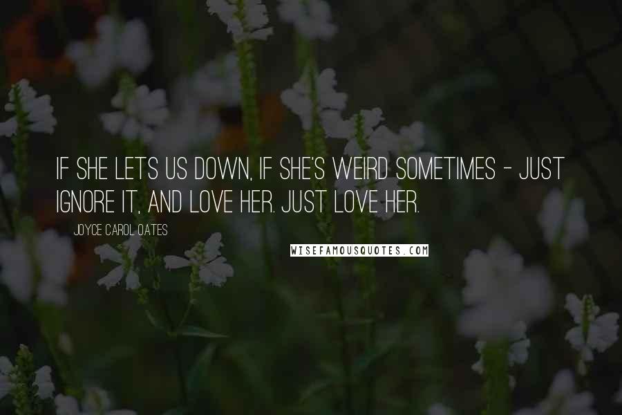 Joyce Carol Oates Quotes: If she lets us down, if she's weird sometimes - just ignore it, and love her. Just love her.