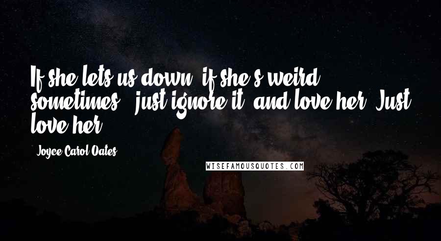 Joyce Carol Oates Quotes: If she lets us down, if she's weird sometimes - just ignore it, and love her. Just love her.