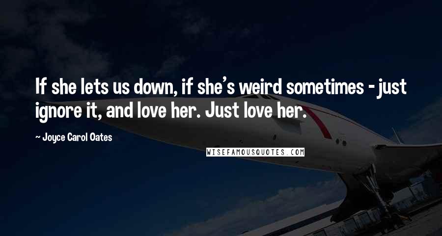 Joyce Carol Oates Quotes: If she lets us down, if she's weird sometimes - just ignore it, and love her. Just love her.