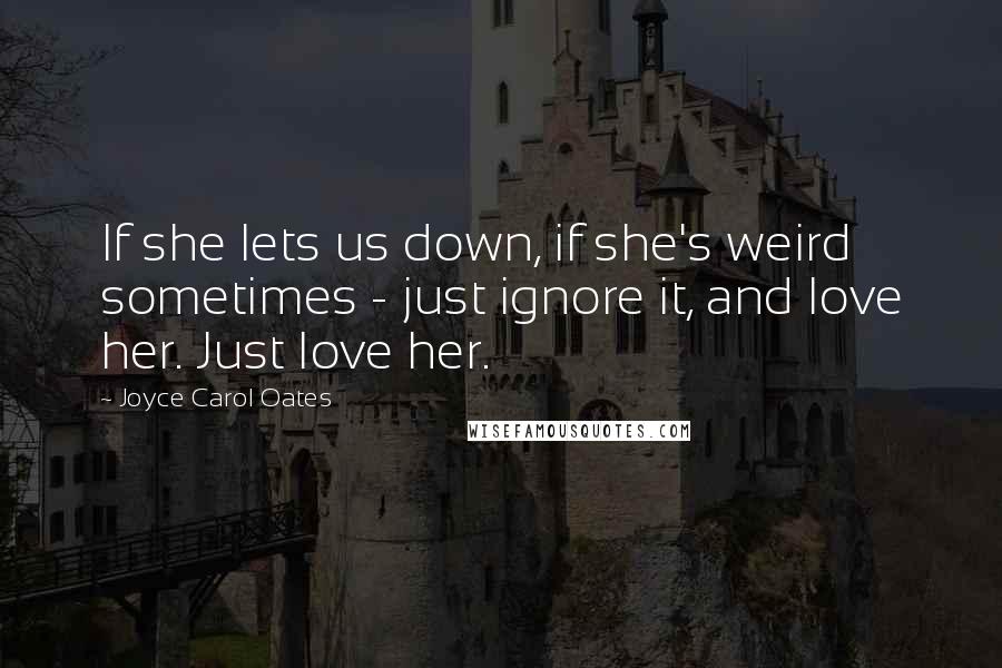 Joyce Carol Oates Quotes: If she lets us down, if she's weird sometimes - just ignore it, and love her. Just love her.