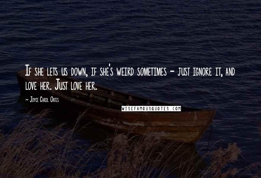 Joyce Carol Oates Quotes: If she lets us down, if she's weird sometimes - just ignore it, and love her. Just love her.