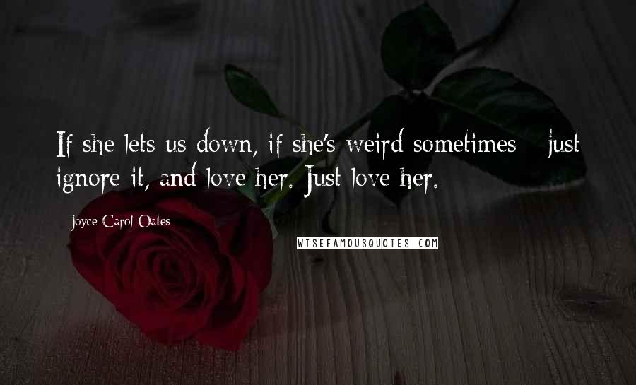 Joyce Carol Oates Quotes: If she lets us down, if she's weird sometimes - just ignore it, and love her. Just love her.