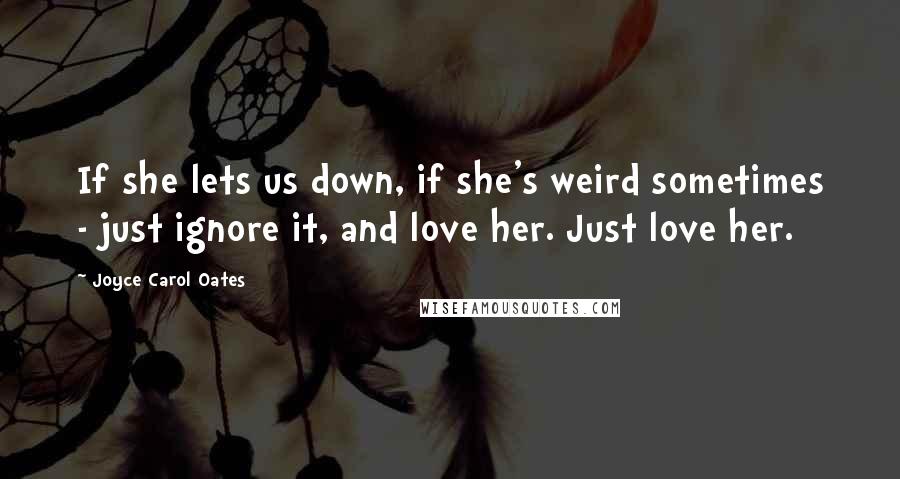 Joyce Carol Oates Quotes: If she lets us down, if she's weird sometimes - just ignore it, and love her. Just love her.