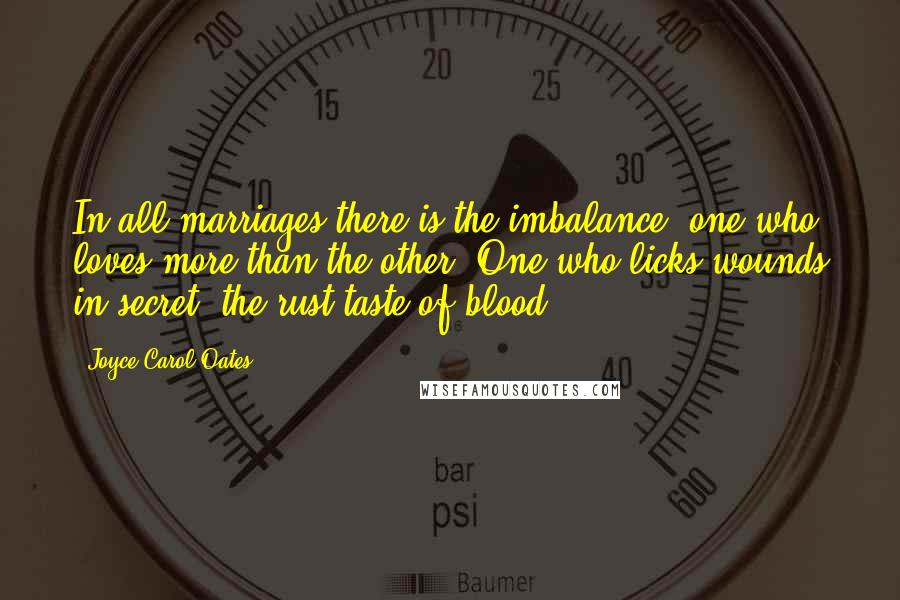 Joyce Carol Oates Quotes: In all marriages there is the imbalance: one who loves more than the other. One who licks wounds in secret, the rust-taste of blood.