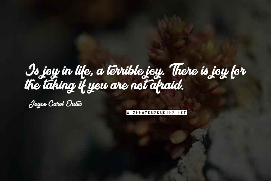 Joyce Carol Oates Quotes: Is joy in life, a terrible joy. There is joy for the taking if you are not afraid.