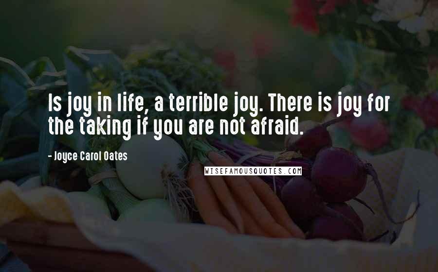 Joyce Carol Oates Quotes: Is joy in life, a terrible joy. There is joy for the taking if you are not afraid.