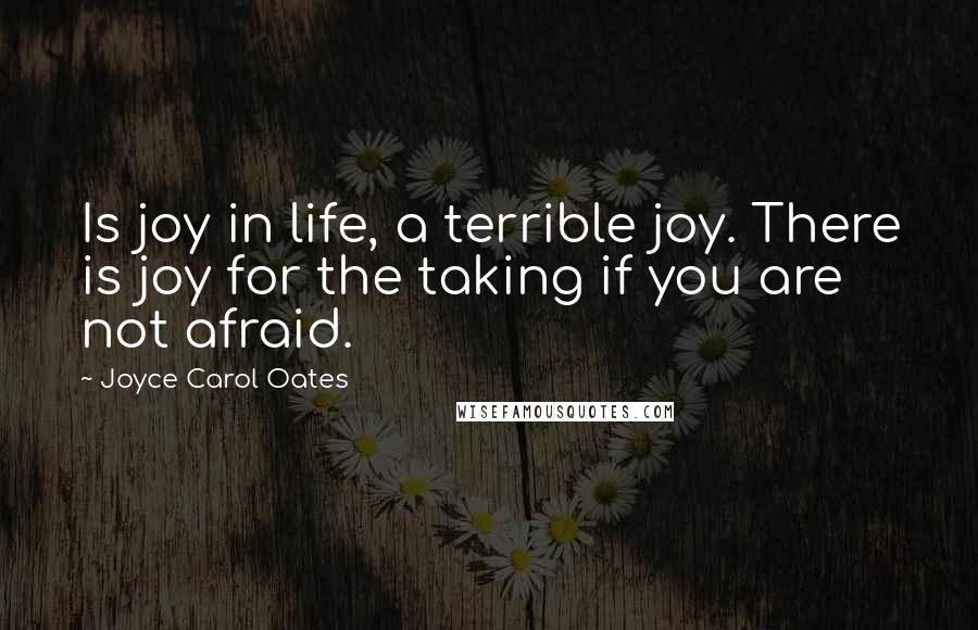 Joyce Carol Oates Quotes: Is joy in life, a terrible joy. There is joy for the taking if you are not afraid.