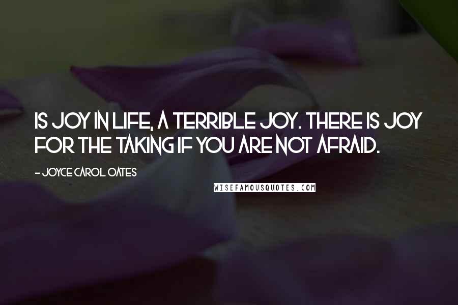 Joyce Carol Oates Quotes: Is joy in life, a terrible joy. There is joy for the taking if you are not afraid.