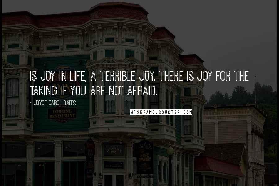 Joyce Carol Oates Quotes: Is joy in life, a terrible joy. There is joy for the taking if you are not afraid.