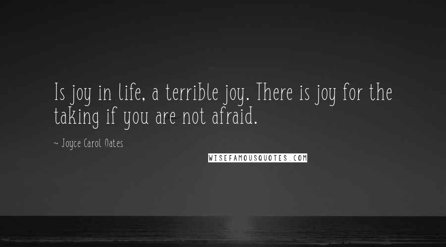 Joyce Carol Oates Quotes: Is joy in life, a terrible joy. There is joy for the taking if you are not afraid.