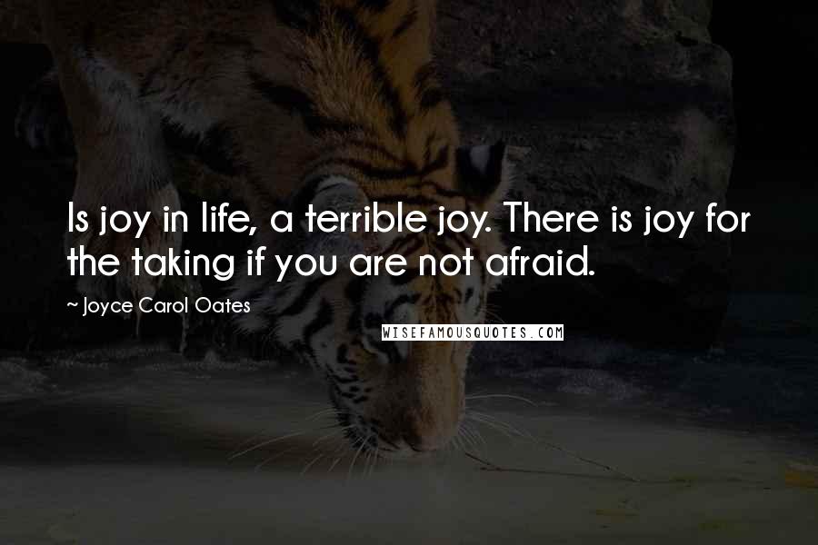 Joyce Carol Oates Quotes: Is joy in life, a terrible joy. There is joy for the taking if you are not afraid.